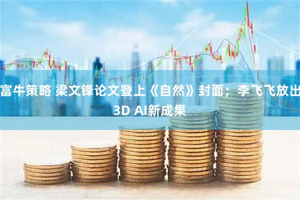 富牛策略 梁文锋论文登上《自然》封面；李飞飞放出3D AI新成果