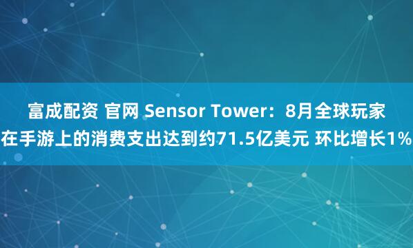 富成配资 官网 Sensor Tower：8月全球玩家在手游上的消费支出达到约71.5亿美元 环比增长1%