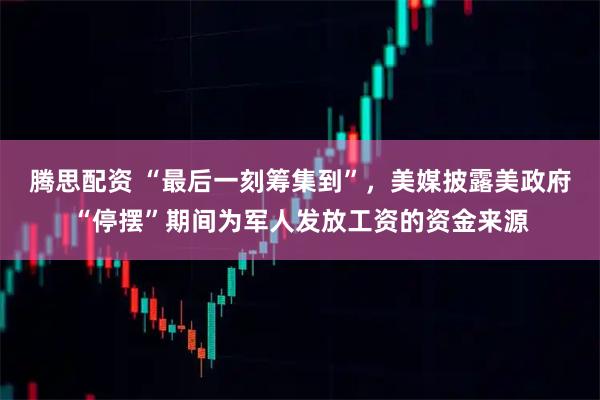 腾思配资 “最后一刻筹集到”，美媒披露美政府“停摆”期间为军人发放工资的资金来源