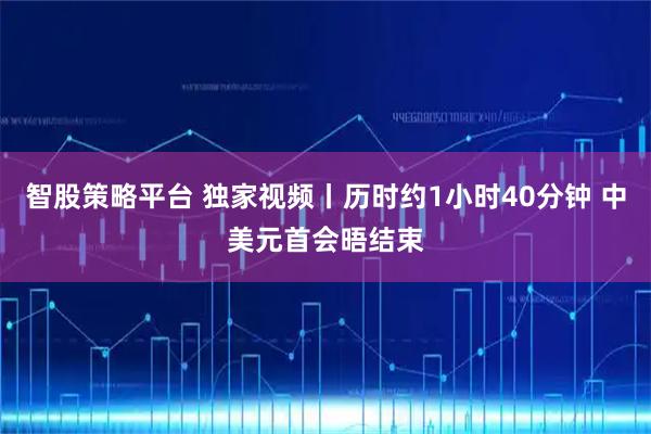 智股策略平台 独家视频丨历时约1小时40分钟 中美元首会晤结束