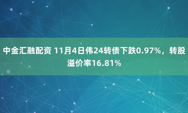 中金汇融配资 11月4日伟24转债下跌0.97%，转股溢价率16.81%