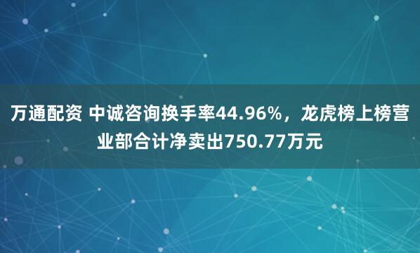 万通配资 中诚咨询换手率44.96%，龙虎榜上榜营业部合计净卖出750.77万元