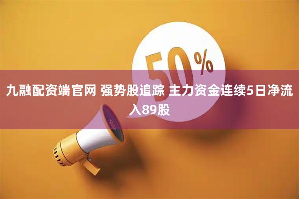 九融配资端官网 强势股追踪 主力资金连续5日净流入89股