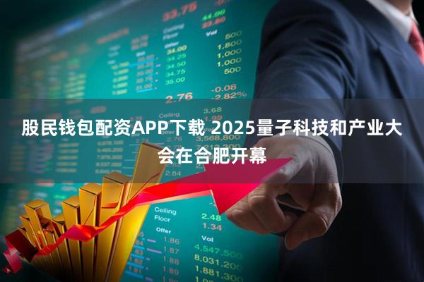 股民钱包配资APP下载 2025量子科技和产业大会在合肥开幕