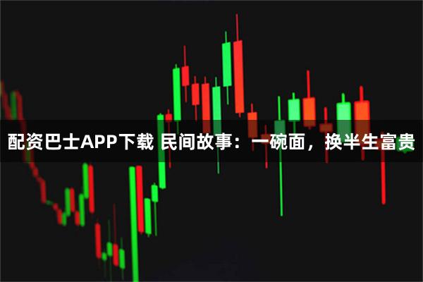 配资巴士APP下载 民间故事：一碗面，换半生富贵