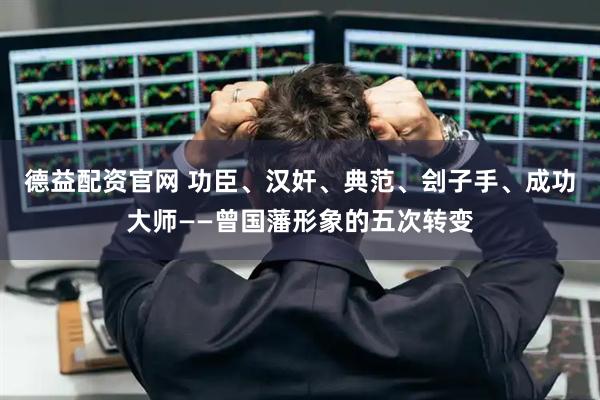 德益配资官网 功臣、汉奸、典范、刽子手、成功大师——曾国藩形象的五次转变