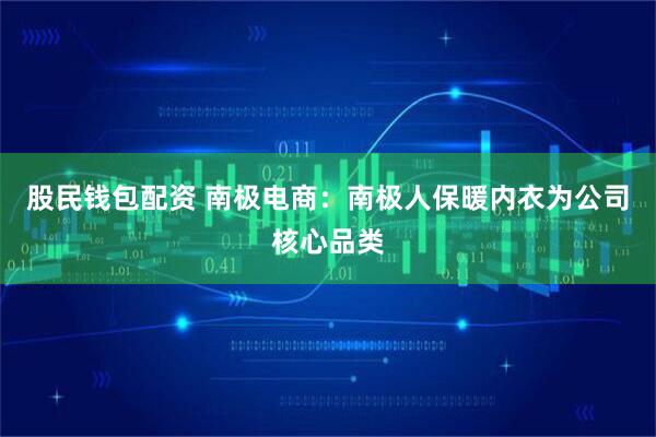 股民钱包配资 南极电商：南极人保暖内衣为公司核心品类