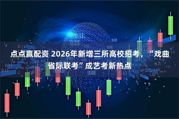 点点赢配资 2026年新增三所高校招考,“戏曲省际联考”成艺考新热点