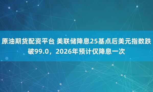 原油期货配资平台 美联储降息25基点后美元指数跌破99.0，2026年预计仅降息一次