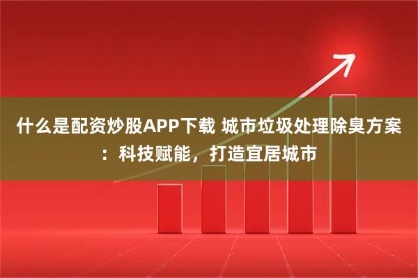 什么是配资炒股APP下载 城市垃圾处理除臭方案：科技赋能，打造宜居城市