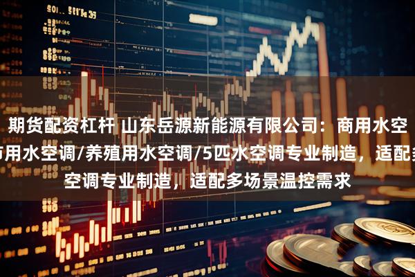 期货配资杠杆 山东岳源新能源有限公司：商用水空调/水空调/超市用水空调/养殖用水空调/5匹水空调专业制造，适配多场景温控需求