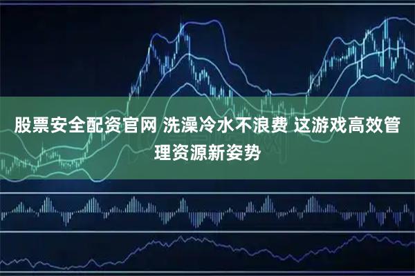 股票安全配资官网 洗澡冷水不浪费 这游戏高效管理资源新姿势