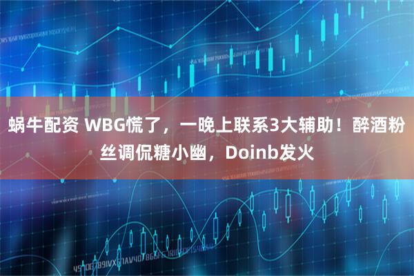 蜗牛配资 WBG慌了，一晚上联系3大辅助！醉酒粉丝调侃糖小幽，Doinb发火