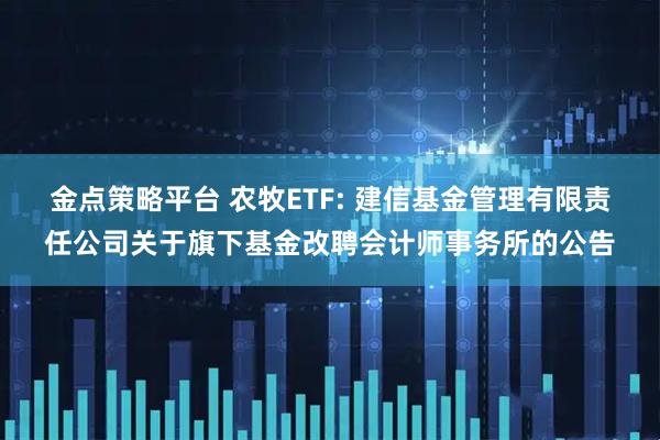 金点策略平台 农牧ETF: 建信基金管理有限责任公司关于旗下基金改聘会计师事务所的公告
