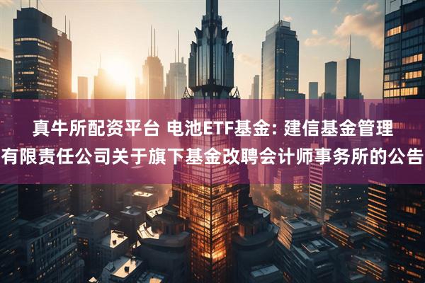 真牛所配资平台 电池ETF基金: 建信基金管理有限责任公司关于旗下基金改聘会计师事务所的公告