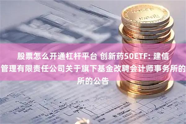 股票怎么开通杠杆平台 创新药50ETF: 建信基金管理有限责任公司关于旗下基金改聘会计师事务所的公告