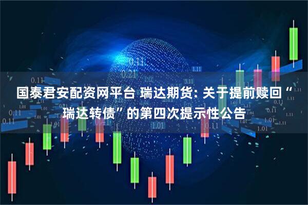 国泰君安配资网平台 瑞达期货: 关于提前赎回“瑞达转债”的第四次提示性公告