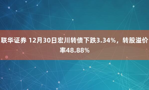 联华证券 12月30日宏川转债下跌3.34%,转股溢价率48.88%