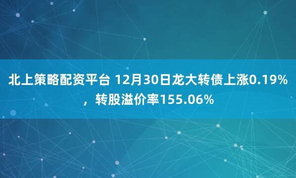 北上策略配资平台 12月30日龙大转债上涨0.19%,转股溢价率155.06%