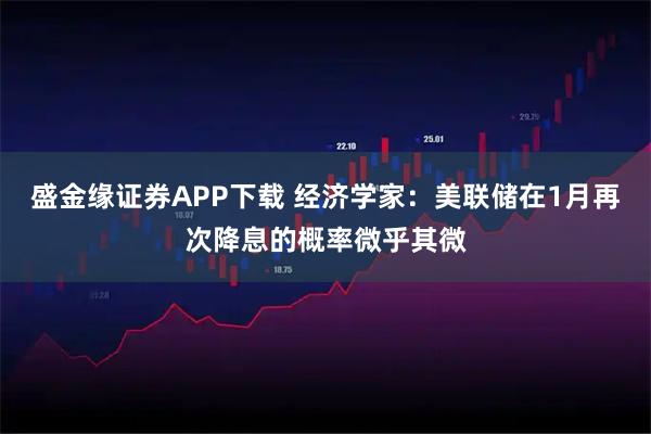 盛金缘证券APP下载 经济学家：美联储在1月再次降息的概率微乎其微