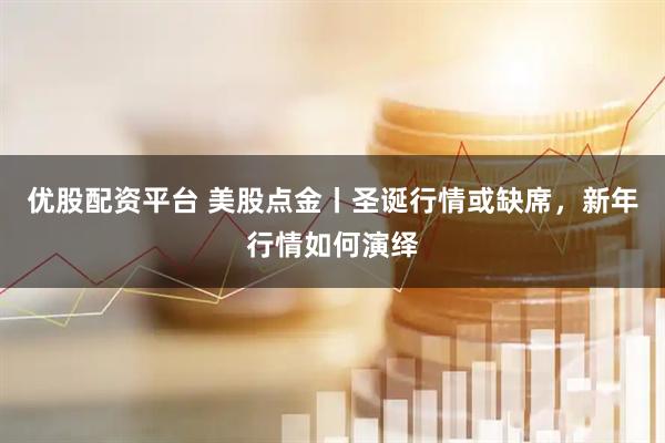 优股配资平台 美股点金丨圣诞行情或缺席，新年行情如何演绎