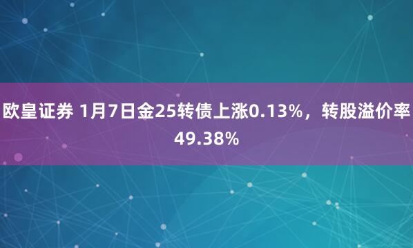 欧皇证券 1月7日金25转债上涨0.13%，转股溢价率49.38%