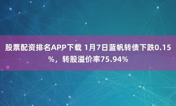 股票配资排名APP下载 1月7日蓝帆转债下跌0.15%，转股溢价率75.94%