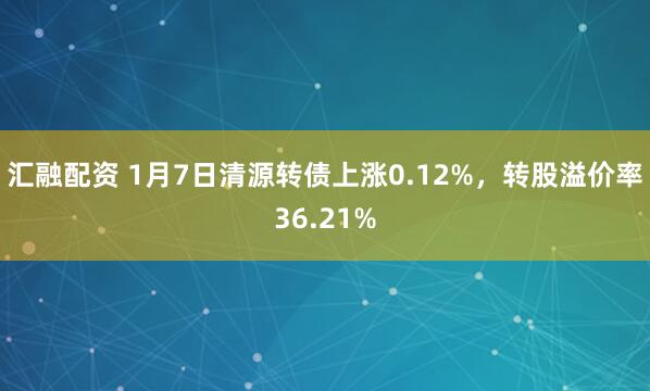 汇融配资 1月7日清源转债上涨0.12%，转股溢价率36.21%