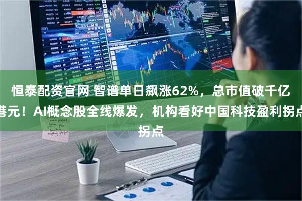 恒泰配资官网 智谱单日飙涨62%，总市值破千亿港元！AI概念股全线爆发，机构看好中国科技盈利拐点
