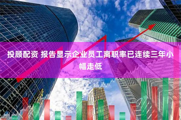 投顾配资 报告显示企业员工离职率已连续三年小幅走低