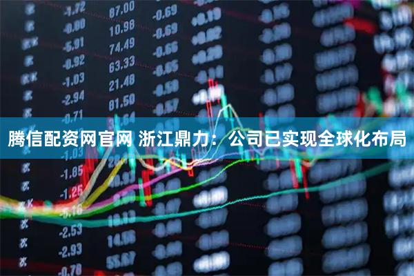 腾信配资网官网 浙江鼎力：公司已实现全球化布局