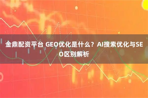 金鼎配资平台 GEO优化是什么？AI搜索优化与SEO区别解析