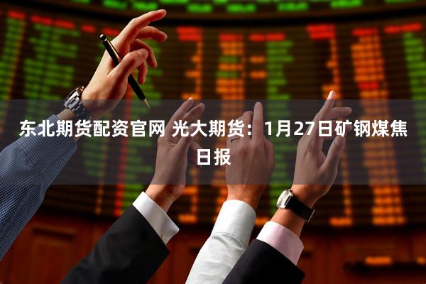 东北期货配资官网 光大期货：1月27日矿钢煤焦日报