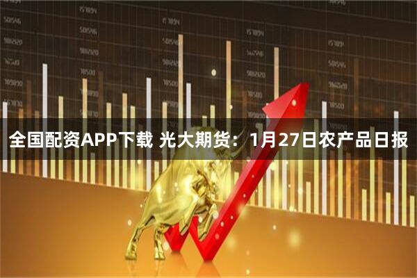 全国配资APP下载 光大期货：1月27日农产品日报