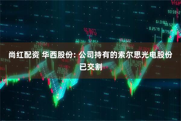 尚红配资 华西股份: 公司持有的索尔思光电股份已交割