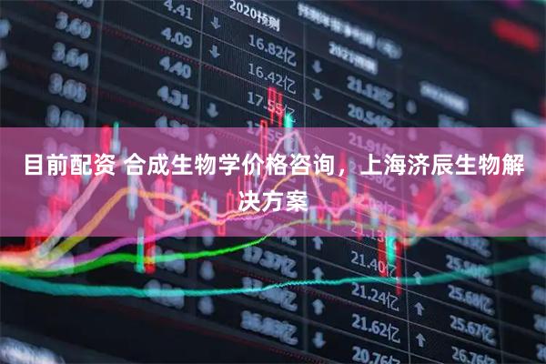目前配资 合成生物学价格咨询，上海济辰生物解决方案
