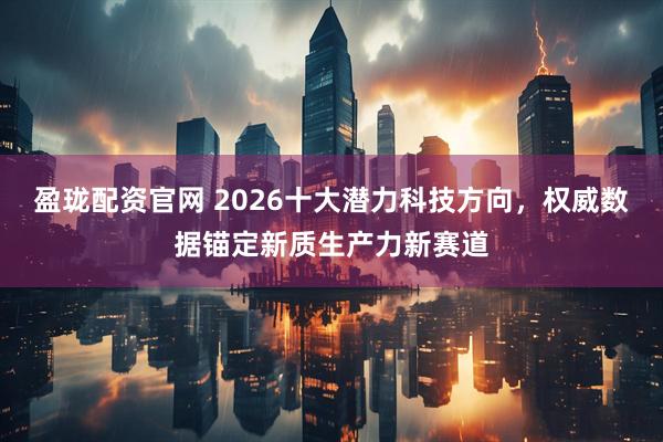 盈珑配资官网 2026十大潜力科技方向，权威数据锚定新质生产力新赛道