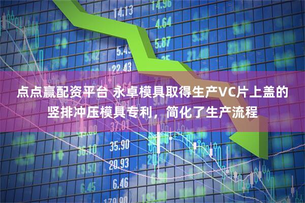 点点赢配资平台 永卓模具取得生产VC片上盖的竖排冲压模具专利，简化了生产流程