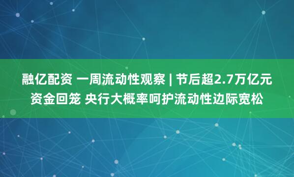 融亿配资 一周流动性观察 | 节后超2.7万亿元资金回笼 央行大概率呵护流动性边际宽松