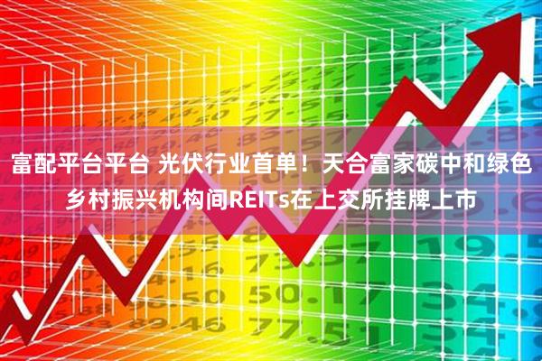 富配平台平台 光伏行业首单！天合富家碳中和绿色乡村振兴机构间REITs在上交所挂牌上市