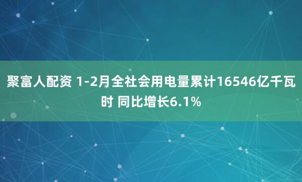 聚富人配资 1-2月全社会用电量累计16546亿千瓦时 同比增长6.1%