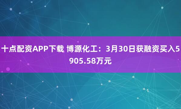 十点配资APP下载 博源化工：3月30日获融资买入5905.58万元