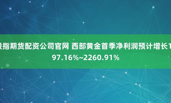 股指期货配资公司官网 西部黄金首季净利润预计增长1797.16%~2260.91%