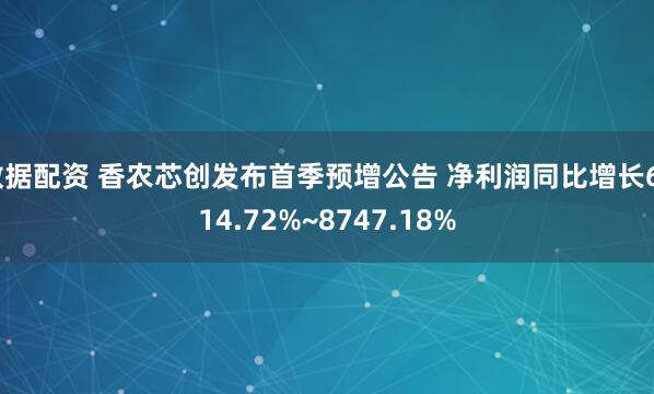 数据配资 香农芯创发布首季预增公告 净利润同比增长6714.72%~8747.18%