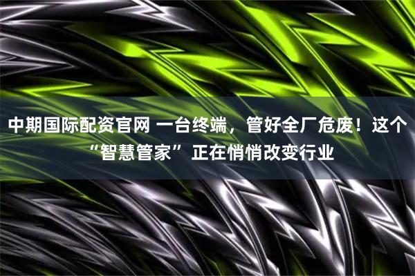 中期国际配资官网 一台终端，管好全厂危废！这个 “智慧管家” 正在悄悄改变行业